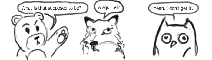 bear says, what is that supposed to be? fox says, a squirrel? owl says, yeah i don't get it
